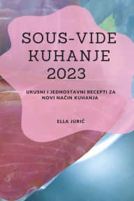 Title: Sous-Vide Kuhanje 2023: Ukusni i jednostavni recepti za novi način kuhanja, Author: Ella Juric