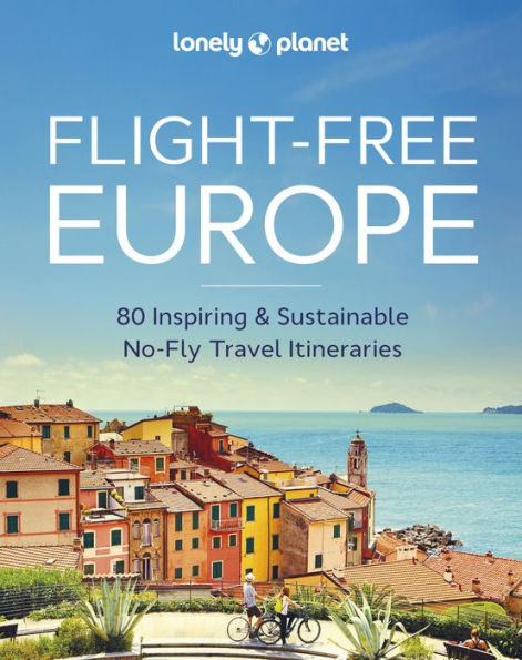Lonely Planet Flight-Free Europe: Detailed Itineraries Travel Like a Local Insider Tips Covers France, Italy, Greece, Sweden, and more