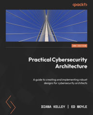 Title: Practical Cybersecurity Architecture: A guide to creating and implementing robust designs for cybersecurity architects, Author: Diana Kelley
