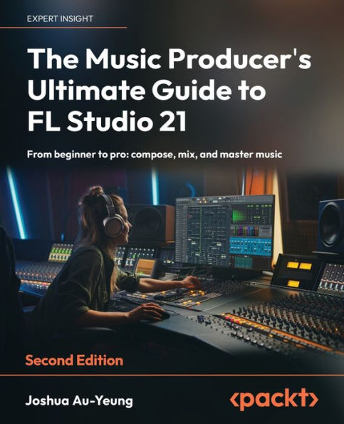 The Music Producer's Ultimate Guide to FL Studio 21 - Second Edition: From beginner to pro: compose, mix, and master music