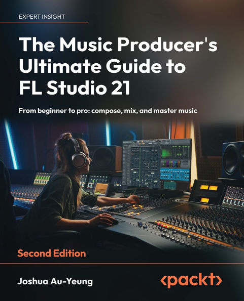 The Music Producer's Ultimate Guide to FL Studio 21 - Second Edition: From beginner to pro: compose, mix, and master music