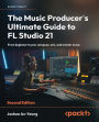 The Music Producer's Ultimate Guide to FL Studio 21 - Second Edition: From beginner to pro: compose, mix, and master music