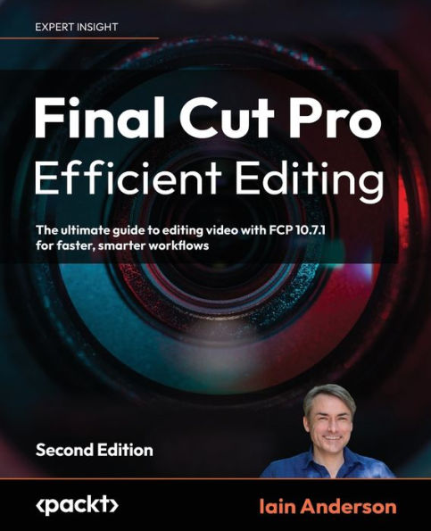 Final Cut Pro Efficient Editing - Second Edition: The ultimate guide to editing video with FCP 10.7.1 for faster, smarter workflows