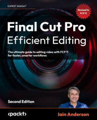 Title: Final Cut Pro Efficient Editing - Second Edition: The ultimate guide to editing video with FCP 11 for faster, smarter workflows, Author: Iain Anderson