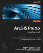ArcGIS Pro 3.x Cookbook - Second Edition: Create, manage, analyze, maintain, and visualize geospatial data using ArcGIS Pro