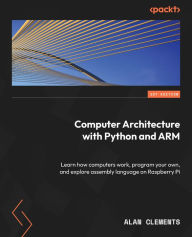 Title: Computer Architecture with Python and ARM: Learn how computers work, program your own, and explore assembly language on Raspberry Pi, Author: Alan Clements