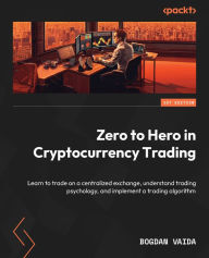 Title: Zero to Hero in Cryptocurrency Trading: Learn to trade on a centralized exchange, understand trading psychology, and implement a trading algorithm, Author: Bogdan Vaida