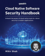 Title: Cloud Native Software Security Handbook: Unleash the power of cloud native tools for robust security in modern applications, Author: Mihir Shah