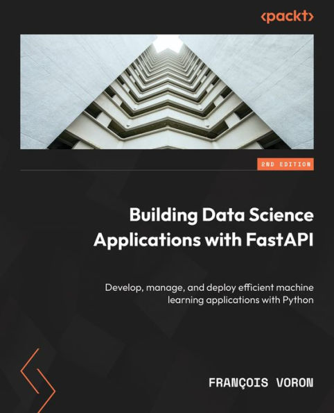 Building Data Science Applications with FastAPI: Develop, manage, and deploy efficient machine learning applications with Python