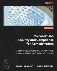 Title: Microsoft 365 Security and Compliance for Administrators: A definitive guide to planning, implementing, and maintaining Microsoft 365 security posture, Author: Sasha Kranjac