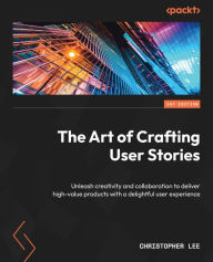 Title: The Art of Crafting User Stories: Unleash creativity and collaboration to deliver high-value products with a delightful user experience, Author: Christopher Lee