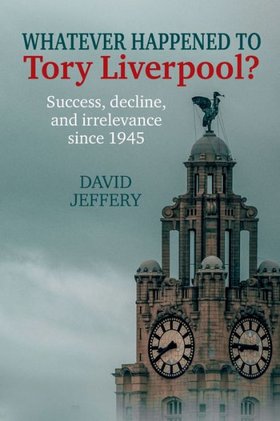 Whatever happened to Tory Liverpool?: Success, decline and irrelevance since 1945