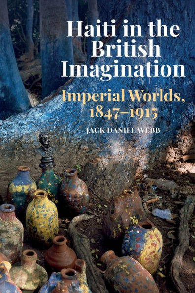 Haiti the British Imagination: Imperial Worlds, 1847-1915