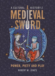 Title: A Cultural History of the Medieval Sword: Power, Piety and Play, Author: Robert W Jones