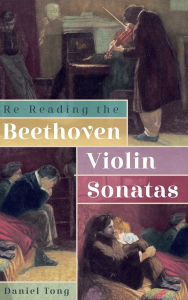 Title: Re-Reading the Beethoven Violin Sonatas, Author: Daniel Tong