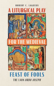 Title: A Liturgical Play for the Medieval Feast of Fools: The Laon <i> Ordo Joseph</i>, Author: Robert C. Lagueux