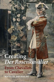Title: Creating <I>Der Rosenkavalier</I>: From Chevalier to Cavalier, Author: Michael Reynolds