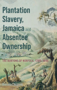 Title: Plantation Slavery, Jamaica and Absentee Ownership: The Burtons of Norfolk, 1788-1846, Author: Richard C. Maguire