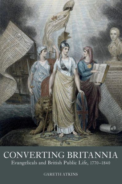 Converting Britannia: Evangelicals and British Public Life, 1770-1840