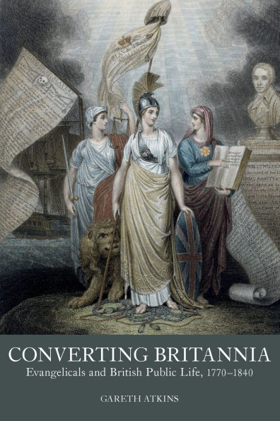 Converting Britannia: Evangelicals and British Public Life, 1770-1840