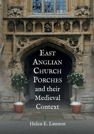 Title: East Anglian Church Porches and their Medieval Context, Author: Helen Lunnon