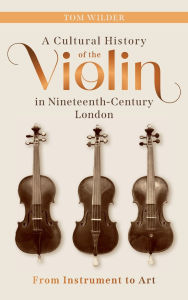 Title: A Cultural History of the Violin in Nineteenth-Century London: From Instrument to Art, Author: Tom Wilder