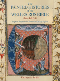 Title: The Painted Histories of the Welles-Ros Bible (Paris, BnF Fr.1): Scripture Transformed in Fourteenth-Century England, Author: Kathryn A Smith