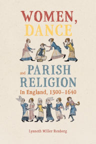 Title: Women, Dance and Parish Religion in England, 1300-1640: Negotiating the Steps of Faith, Author: Lynneth Miller Renberg