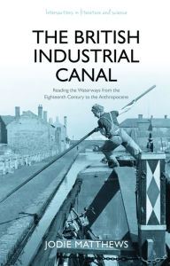 Title: The British Industrial Canal: Reading the Waterways from the Eighteenth Century to the Anthropocene, Author: Jodie Matthews