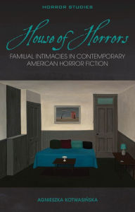 Title: House of Horrors: Familial Intimacies in Contemporary American Horror Fiction, Author: Agnieszka Kotwasinska