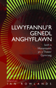 Title: Llwyfannu'r Genedl Anghyflawn: Iaith a Hunaniaeth yn y Theatr Gymraeg, Author: Ian Rowlands