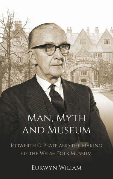 Man, Myth and Museum: Iorwerth C. Peate the Making of Welsh Folk Museum