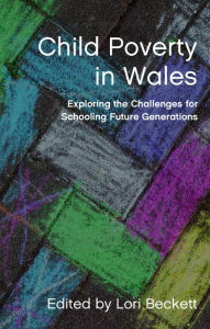 Title: Child Poverty in Wales: Exploring the Challenges for Schooling Future Generations, Author: Lori Beckett