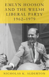 Title: Emlyn Hooson and the Welsh Liberal Party, 1962-1979, Author: Nicholas K. Alderton