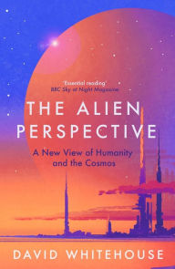 Title: The Alien Perspective: A New View of Humanity and the Cosmos, Author: David Whitehouse