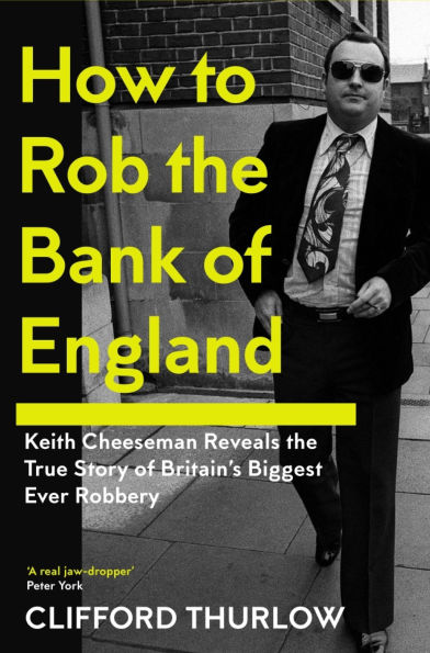 How to Rob the Bank of England: Keith Cheeseman Reveals the True Story of Britain's Biggest Ever Robbery