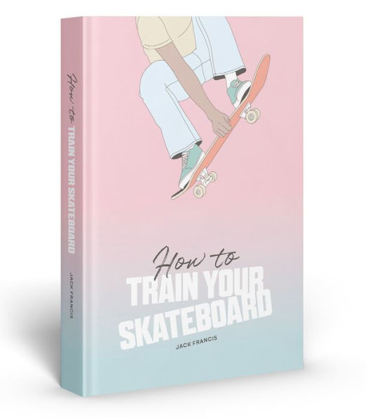 How to Train Your Skateboard: An Illustrated Guide to the Freestyling Street Sport