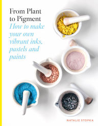 Title: From Plant to Pigment: How to make paint, pastels and chalks from plants, Author: Natalie Stopka