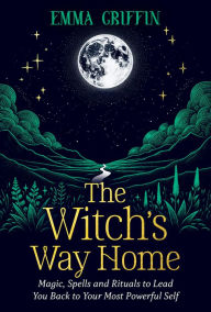 Title: The Witch's Way Home: Magic, Spells and Rituals to Lead You Back to Your Most Powerful Self, Author: Emma Griffin