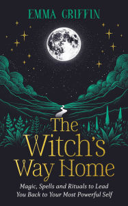 Title: The Witch's Way Home: Magic, Spells and Rituals to Lead You Back to Your Most Powerful Self, Author: Emma Griffin