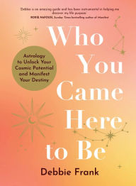 Title: Who You Came Here to Be: Astrology to Unlock Your Cosmic Potential and Manifest Your Destiny, Author: Debbie Frank