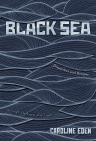Title: Black Sea: Dispatches and Recipes - Through Darkness and Light, Author: Caroline Eden
