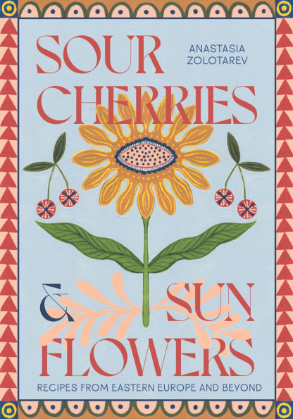 Sour Cherries and Sunflowers: A Taste of Home Recipes from Eastern Europe and Beyond