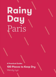 Title: Rainy Day Paris: A Practical Guide: 100 Places to Keep Dry, Author: Wendy Lyn