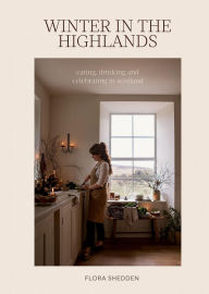 Title: Winter in the Highlands: Eating, Drinking and Celebrating in Scotland, Author: Flora Shedden
