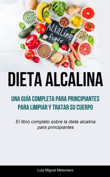 Dieta Alcalina: Una guía completa para principiantes para limpiar y tratar su cuerpo (El libro completo sobre la dieta alcalina para principiantes)