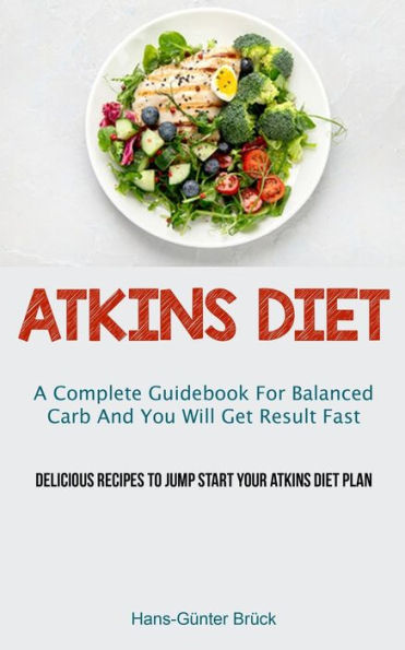 Atkins Diet: A Complete Guidebook For Balanced Carb And You Will Get Result Fast (Delicious Recipes To Jump Start Your Atkins Diet Plan)
