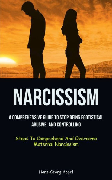 Narcissism: A Comprehensive Guide To Stop Being Egotistical, Abusive, And Controlling (Steps To Comprehend And Overcome Maternal Narcissism)