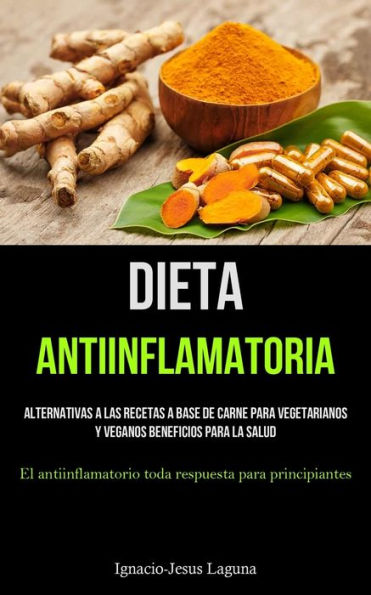Dieta Antiinflamatoria: Alternativas a las recetas a base de carne para vegetarianos y veganos beneficios para la salud (El antiinflamatorio toda respuesta para principiantes)