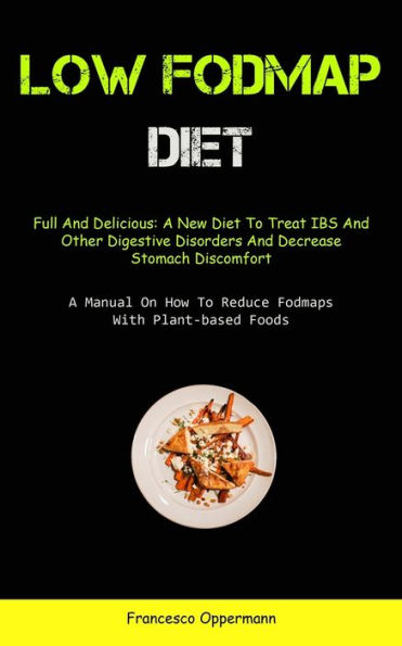 Low Fodmap Diet: Full And Delicious: A New Diet To Treat IBS And Other Digestive Disorders And Decrease Stomach Discomfort (A Manual On How To Reduce Fodmaps With Plant-based Foods)